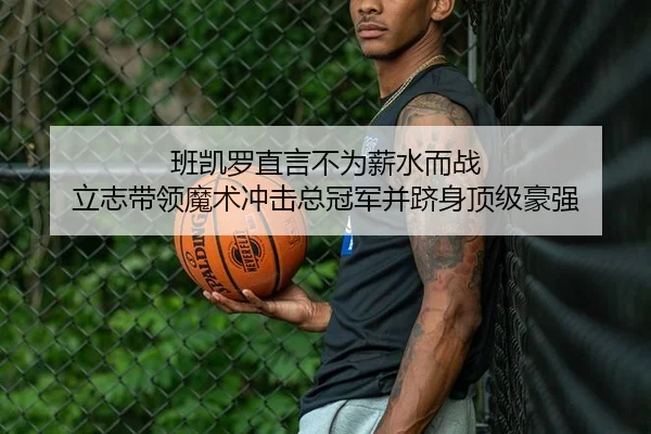 班凯罗直言不为薪水而战 立志带领魔术冲击总冠军并跻身顶级豪强